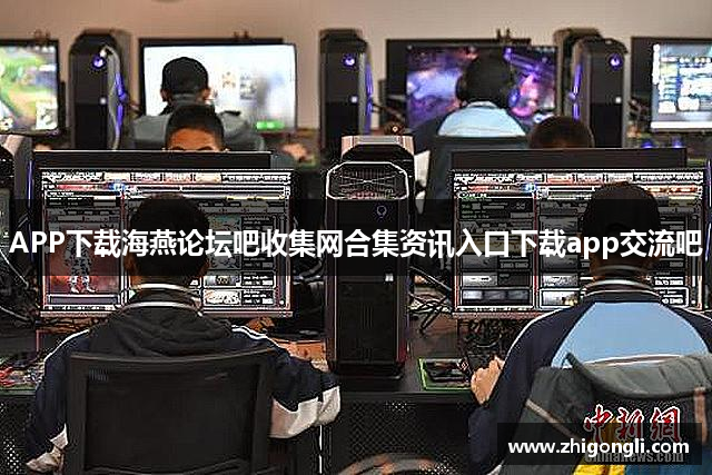 APP下载海燕论坛吧收集网合集资讯入口下载app交流吧