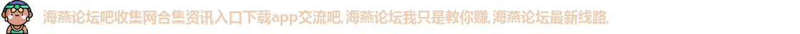 海燕论坛吧收集网合集资讯入口下载app交流吧,海燕论坛我只是教你赚,海燕论坛最新线路,